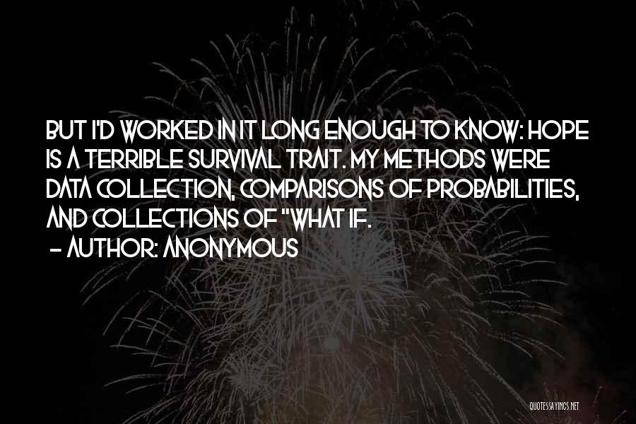 Anonymous Quotes: But I'd Worked In It Long Enough To Know: Hope Is A Terrible Survival Trait. My Methods Were Data Collection,