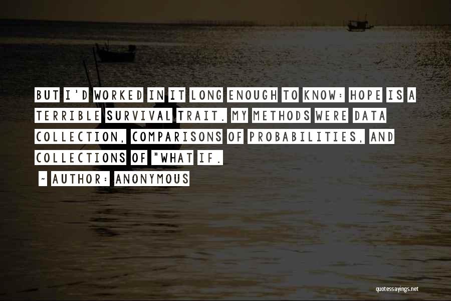 Anonymous Quotes: But I'd Worked In It Long Enough To Know: Hope Is A Terrible Survival Trait. My Methods Were Data Collection,