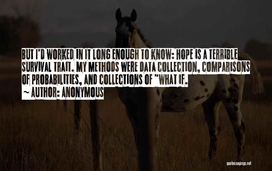 Anonymous Quotes: But I'd Worked In It Long Enough To Know: Hope Is A Terrible Survival Trait. My Methods Were Data Collection,