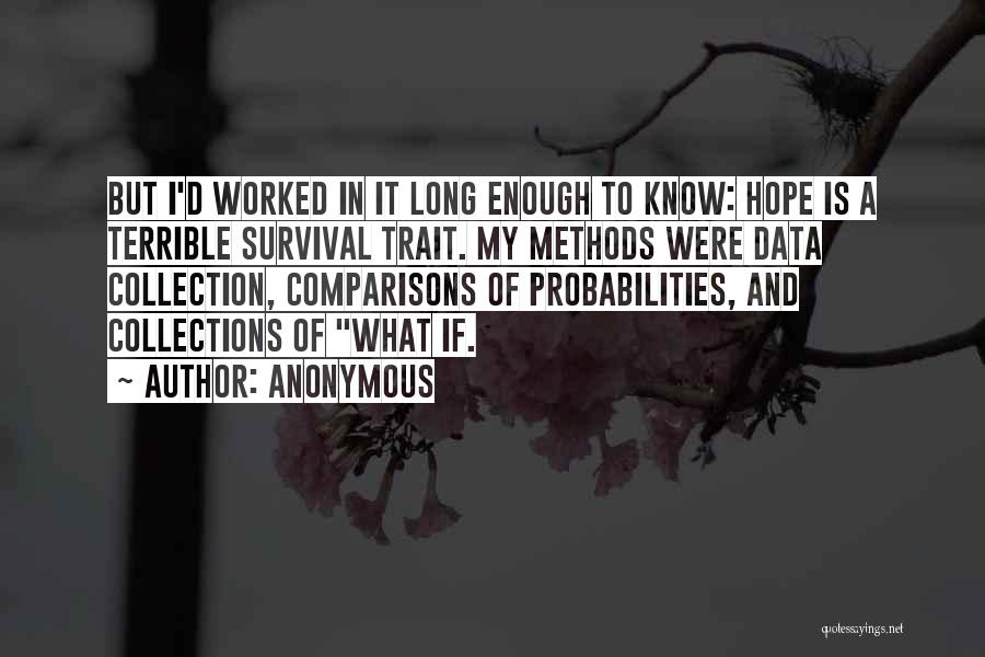 Anonymous Quotes: But I'd Worked In It Long Enough To Know: Hope Is A Terrible Survival Trait. My Methods Were Data Collection,