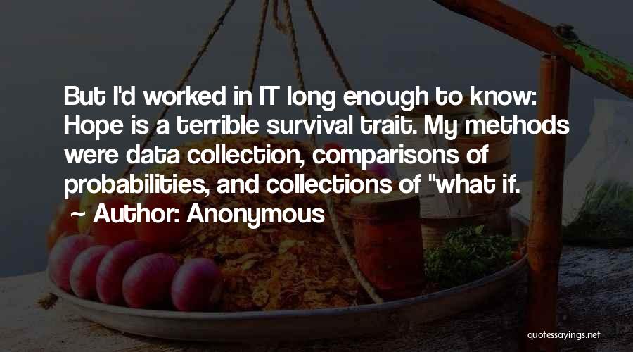 Anonymous Quotes: But I'd Worked In It Long Enough To Know: Hope Is A Terrible Survival Trait. My Methods Were Data Collection,