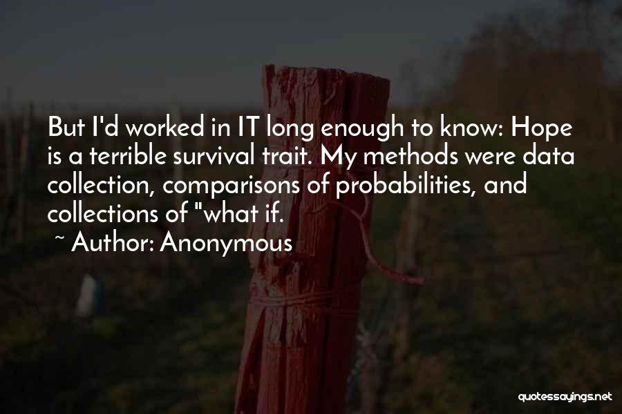 Anonymous Quotes: But I'd Worked In It Long Enough To Know: Hope Is A Terrible Survival Trait. My Methods Were Data Collection,