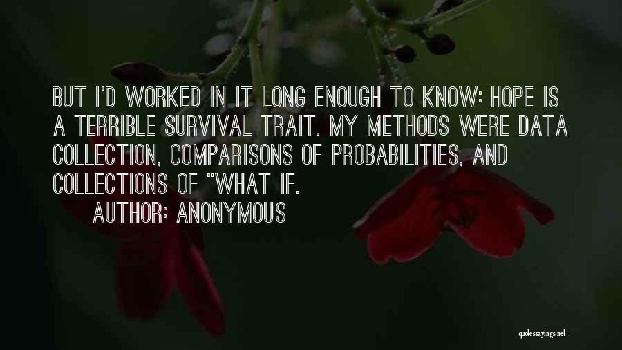 Anonymous Quotes: But I'd Worked In It Long Enough To Know: Hope Is A Terrible Survival Trait. My Methods Were Data Collection,