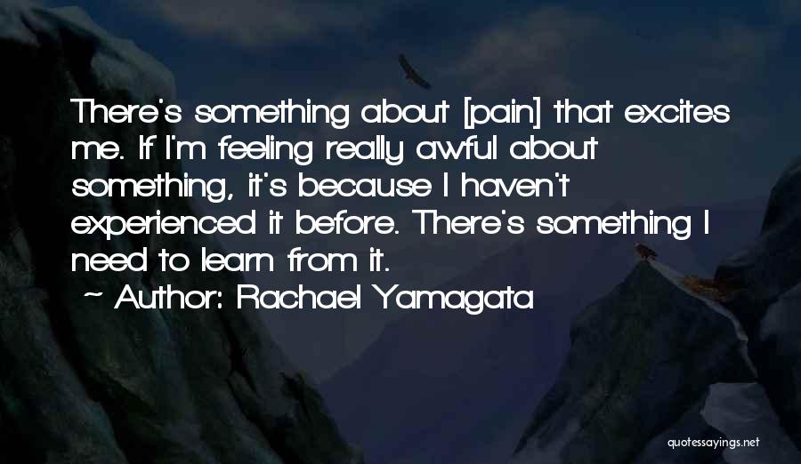 Rachael Yamagata Quotes: There's Something About [pain] That Excites Me. If I'm Feeling Really Awful About Something, It's Because I Haven't Experienced It
