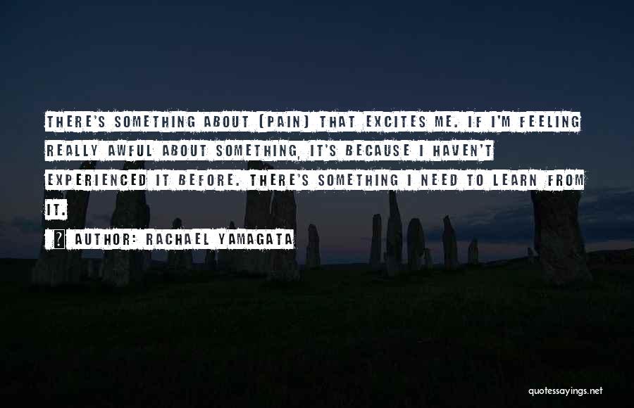 Rachael Yamagata Quotes: There's Something About [pain] That Excites Me. If I'm Feeling Really Awful About Something, It's Because I Haven't Experienced It