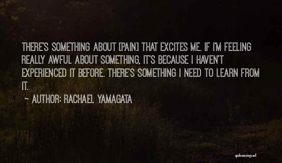Rachael Yamagata Quotes: There's Something About [pain] That Excites Me. If I'm Feeling Really Awful About Something, It's Because I Haven't Experienced It