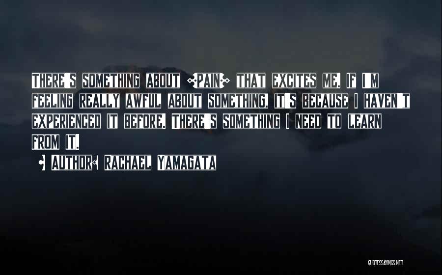 Rachael Yamagata Quotes: There's Something About [pain] That Excites Me. If I'm Feeling Really Awful About Something, It's Because I Haven't Experienced It