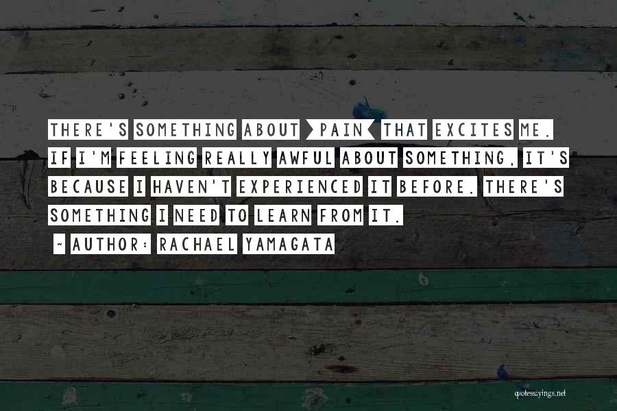 Rachael Yamagata Quotes: There's Something About [pain] That Excites Me. If I'm Feeling Really Awful About Something, It's Because I Haven't Experienced It