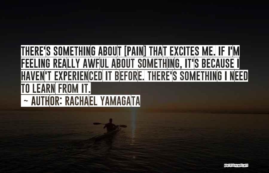 Rachael Yamagata Quotes: There's Something About [pain] That Excites Me. If I'm Feeling Really Awful About Something, It's Because I Haven't Experienced It