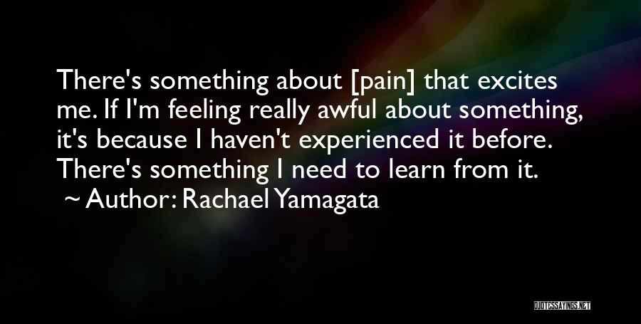 Rachael Yamagata Quotes: There's Something About [pain] That Excites Me. If I'm Feeling Really Awful About Something, It's Because I Haven't Experienced It