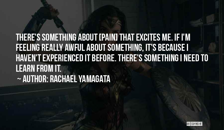 Rachael Yamagata Quotes: There's Something About [pain] That Excites Me. If I'm Feeling Really Awful About Something, It's Because I Haven't Experienced It