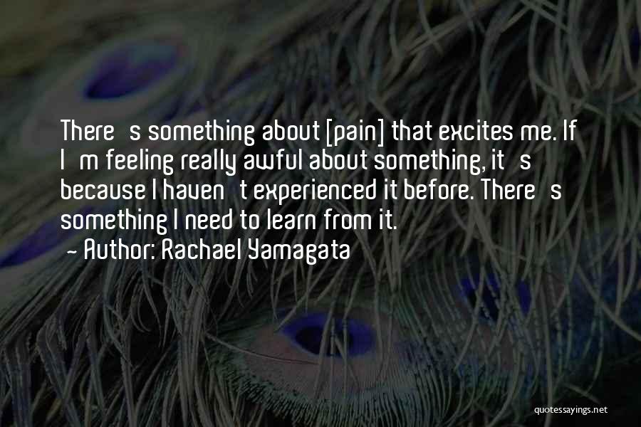 Rachael Yamagata Quotes: There's Something About [pain] That Excites Me. If I'm Feeling Really Awful About Something, It's Because I Haven't Experienced It