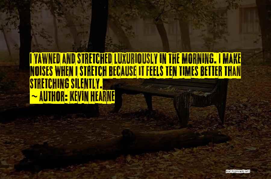 Kevin Hearne Quotes: I Yawned And Stretched Luxuriously In The Morning. I Make Noises When I Stretch Because It Feels Ten Times Better