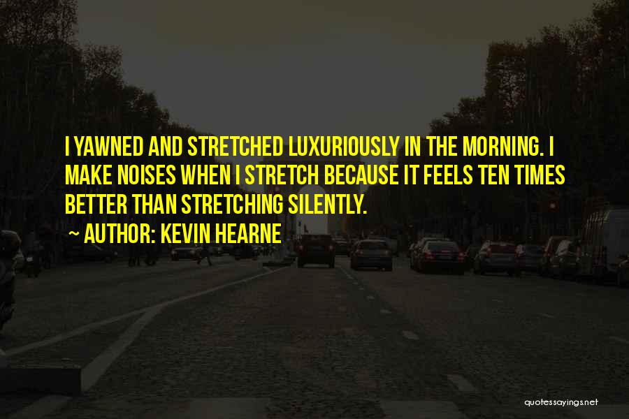 Kevin Hearne Quotes: I Yawned And Stretched Luxuriously In The Morning. I Make Noises When I Stretch Because It Feels Ten Times Better