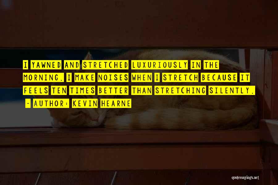 Kevin Hearne Quotes: I Yawned And Stretched Luxuriously In The Morning. I Make Noises When I Stretch Because It Feels Ten Times Better