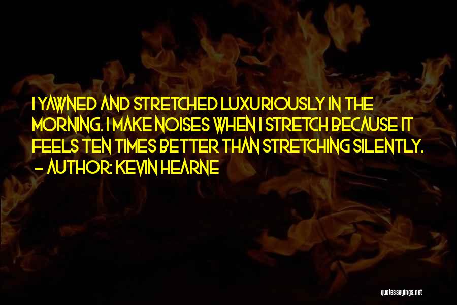 Kevin Hearne Quotes: I Yawned And Stretched Luxuriously In The Morning. I Make Noises When I Stretch Because It Feels Ten Times Better