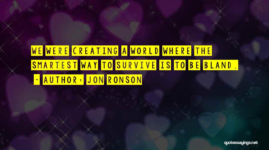 Jon Ronson Quotes: We Were Creating A World Where The Smartest Way To Survive Is To Be Bland.