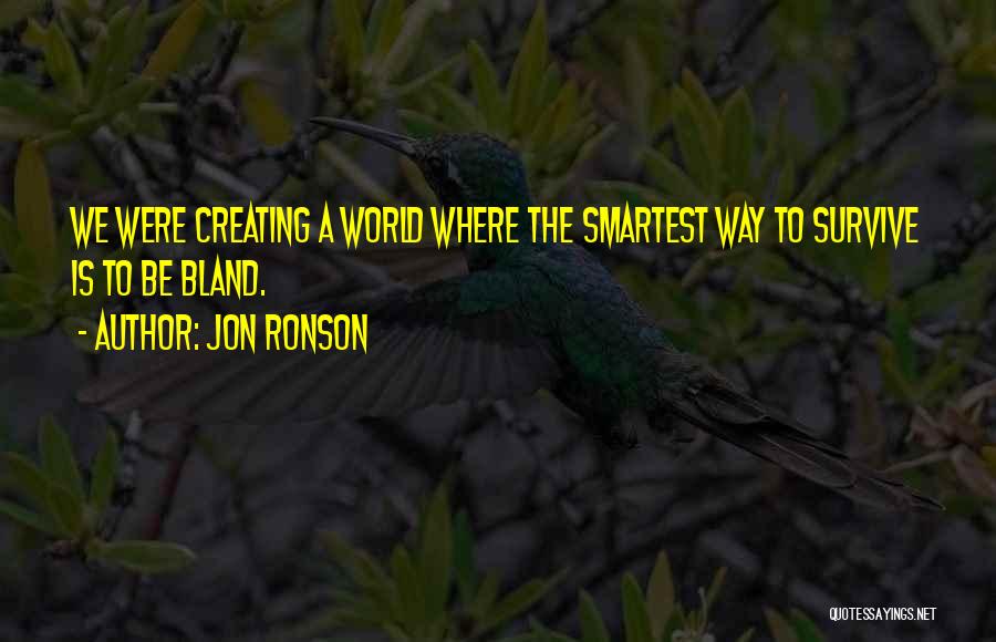 Jon Ronson Quotes: We Were Creating A World Where The Smartest Way To Survive Is To Be Bland.