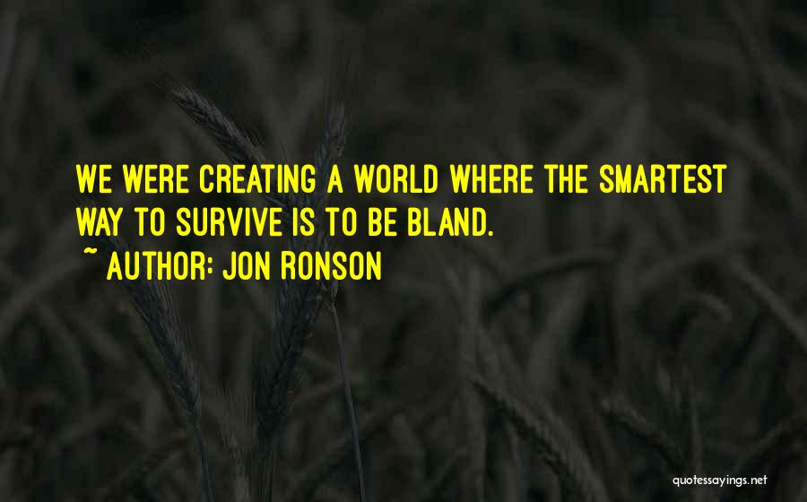 Jon Ronson Quotes: We Were Creating A World Where The Smartest Way To Survive Is To Be Bland.