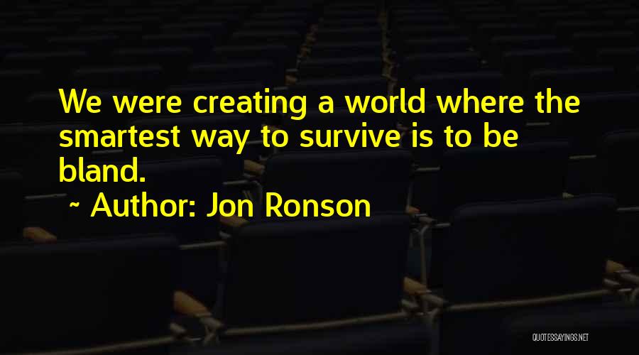 Jon Ronson Quotes: We Were Creating A World Where The Smartest Way To Survive Is To Be Bland.