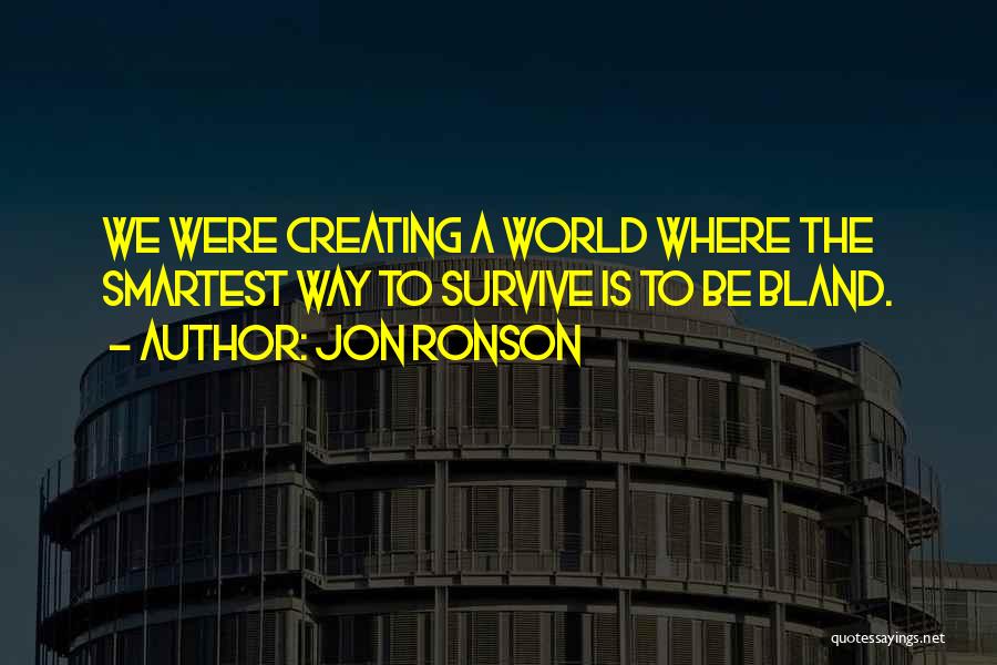 Jon Ronson Quotes: We Were Creating A World Where The Smartest Way To Survive Is To Be Bland.