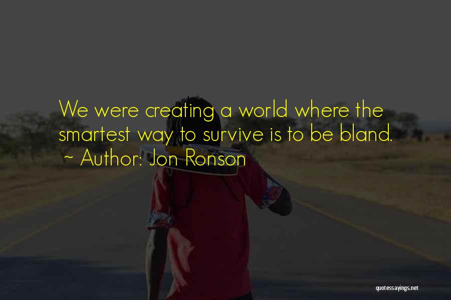 Jon Ronson Quotes: We Were Creating A World Where The Smartest Way To Survive Is To Be Bland.