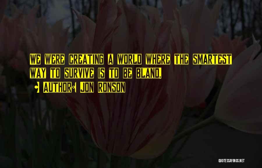 Jon Ronson Quotes: We Were Creating A World Where The Smartest Way To Survive Is To Be Bland.