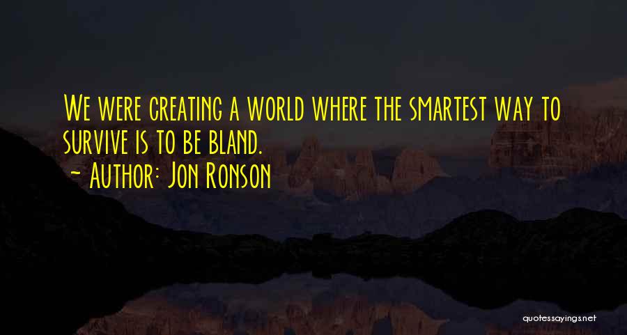 Jon Ronson Quotes: We Were Creating A World Where The Smartest Way To Survive Is To Be Bland.