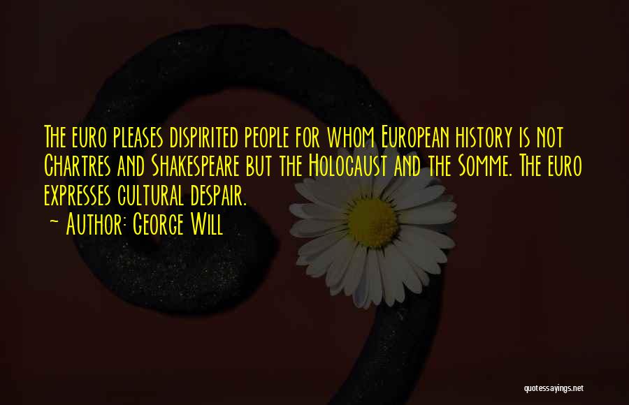 George Will Quotes: The Euro Pleases Dispirited People For Whom European History Is Not Chartres And Shakespeare But The Holocaust And The Somme.