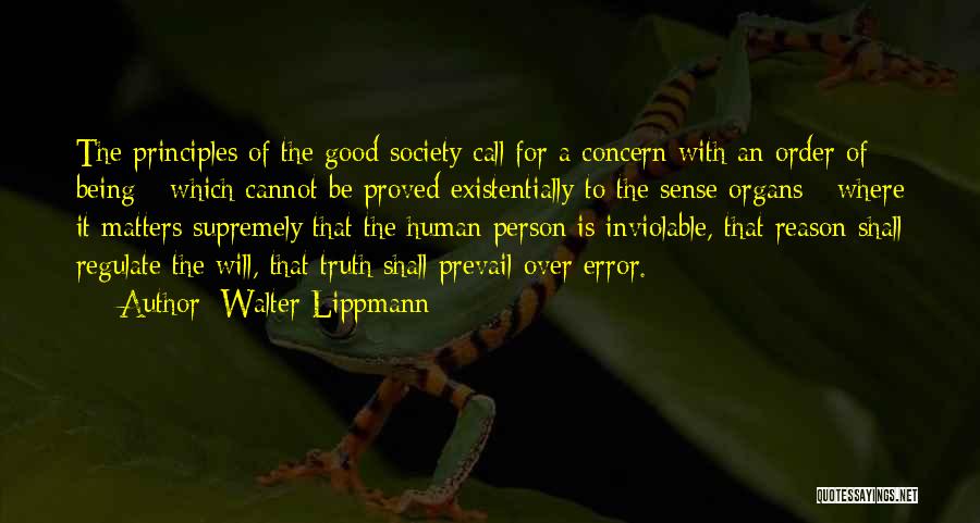 Walter Lippmann Quotes: The Principles Of The Good Society Call For A Concern With An Order Of Being - Which Cannot Be Proved