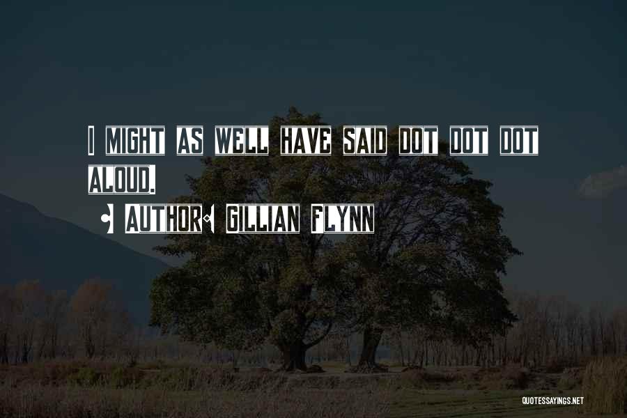 Gillian Flynn Quotes: I Might As Well Have Said Dot Dot Dot Aloud.