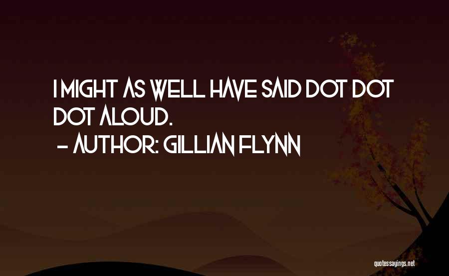 Gillian Flynn Quotes: I Might As Well Have Said Dot Dot Dot Aloud.