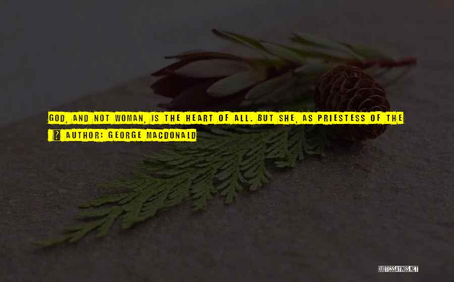 George MacDonald Quotes: God, And Not Woman, Is The Heart Of All. But She, As Priestess Of The Visible Earth, Holding The Key,