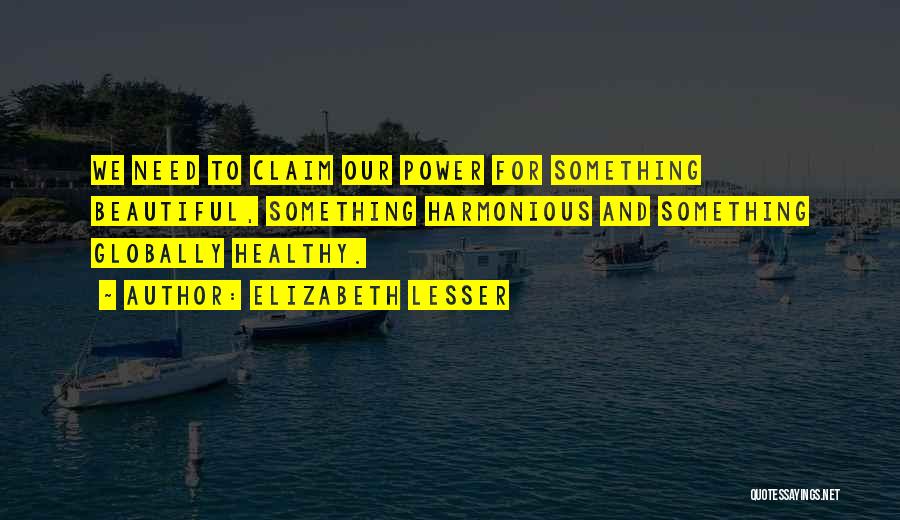 Elizabeth Lesser Quotes: We Need To Claim Our Power For Something Beautiful, Something Harmonious And Something Globally Healthy.