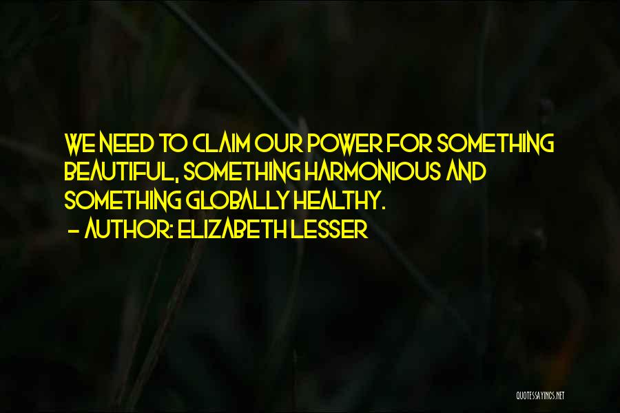Elizabeth Lesser Quotes: We Need To Claim Our Power For Something Beautiful, Something Harmonious And Something Globally Healthy.