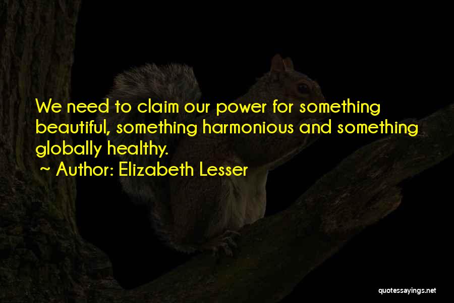 Elizabeth Lesser Quotes: We Need To Claim Our Power For Something Beautiful, Something Harmonious And Something Globally Healthy.