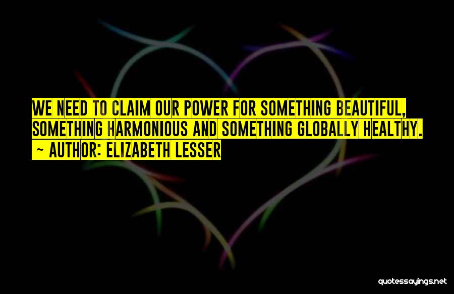Elizabeth Lesser Quotes: We Need To Claim Our Power For Something Beautiful, Something Harmonious And Something Globally Healthy.