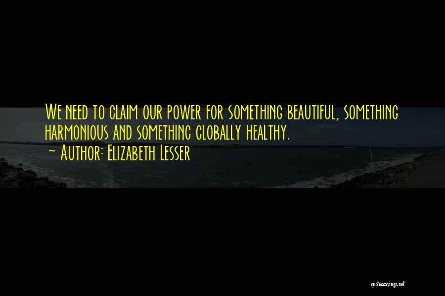 Elizabeth Lesser Quotes: We Need To Claim Our Power For Something Beautiful, Something Harmonious And Something Globally Healthy.
