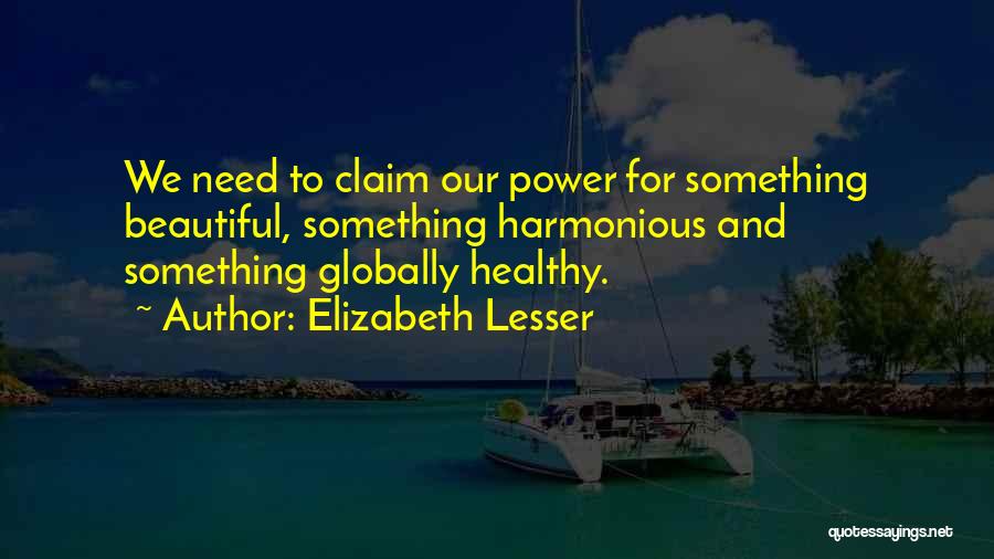 Elizabeth Lesser Quotes: We Need To Claim Our Power For Something Beautiful, Something Harmonious And Something Globally Healthy.