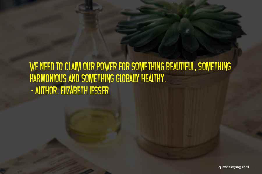 Elizabeth Lesser Quotes: We Need To Claim Our Power For Something Beautiful, Something Harmonious And Something Globally Healthy.