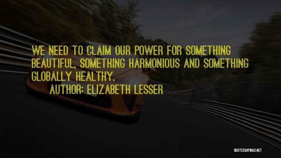 Elizabeth Lesser Quotes: We Need To Claim Our Power For Something Beautiful, Something Harmonious And Something Globally Healthy.