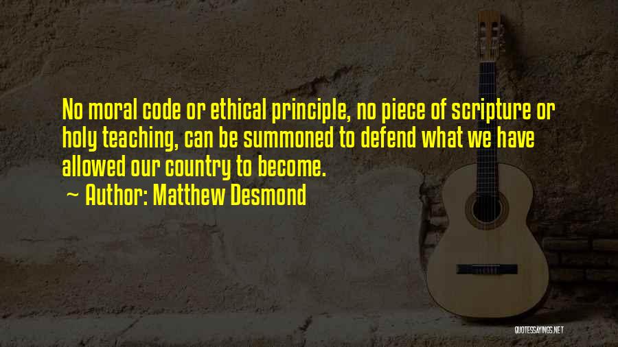 Matthew Desmond Quotes: No Moral Code Or Ethical Principle, No Piece Of Scripture Or Holy Teaching, Can Be Summoned To Defend What We