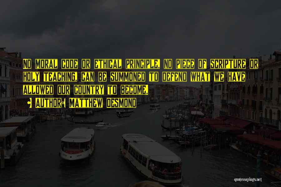 Matthew Desmond Quotes: No Moral Code Or Ethical Principle, No Piece Of Scripture Or Holy Teaching, Can Be Summoned To Defend What We