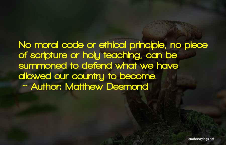 Matthew Desmond Quotes: No Moral Code Or Ethical Principle, No Piece Of Scripture Or Holy Teaching, Can Be Summoned To Defend What We