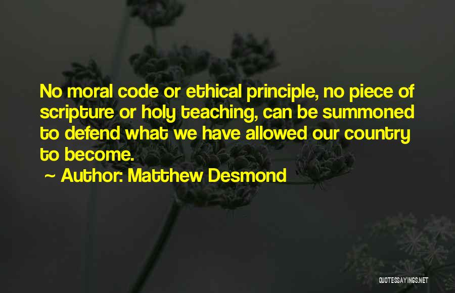 Matthew Desmond Quotes: No Moral Code Or Ethical Principle, No Piece Of Scripture Or Holy Teaching, Can Be Summoned To Defend What We