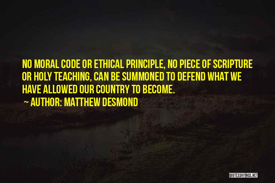 Matthew Desmond Quotes: No Moral Code Or Ethical Principle, No Piece Of Scripture Or Holy Teaching, Can Be Summoned To Defend What We