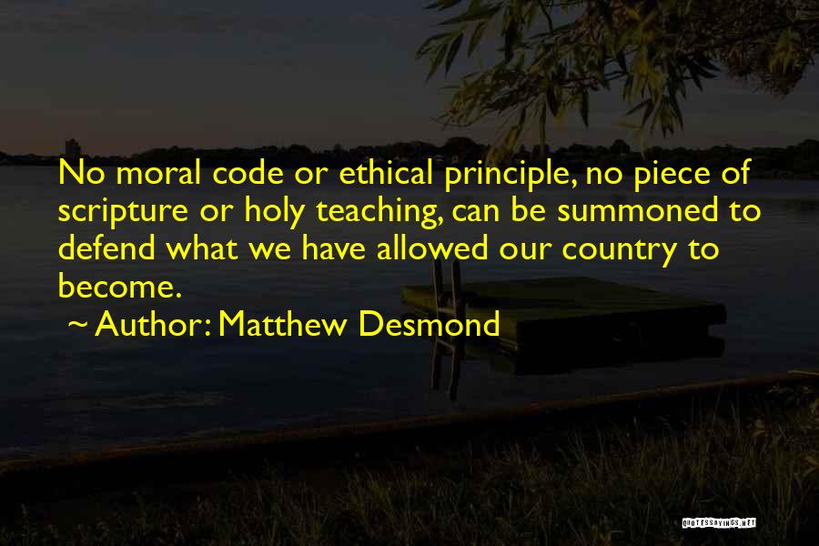 Matthew Desmond Quotes: No Moral Code Or Ethical Principle, No Piece Of Scripture Or Holy Teaching, Can Be Summoned To Defend What We