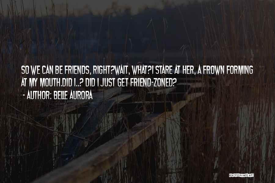 Belle Aurora Quotes: So We Can Be Friends, Right?wait, What?i Stare At Her, A Frown Forming At My Mouth.did I..? Did I Just