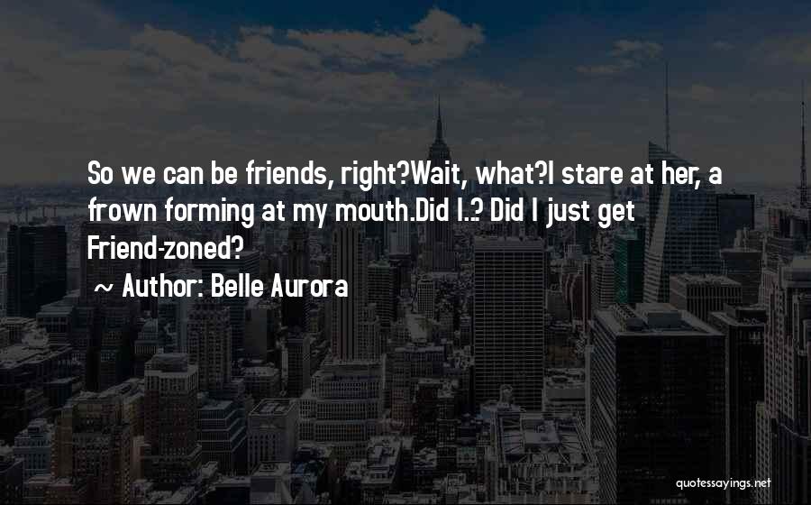 Belle Aurora Quotes: So We Can Be Friends, Right?wait, What?i Stare At Her, A Frown Forming At My Mouth.did I..? Did I Just