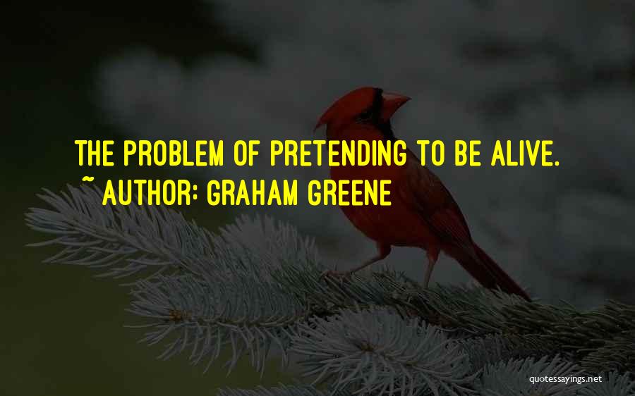 Graham Greene Quotes: The Problem Of Pretending To Be Alive.